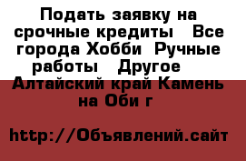 Подать заявку на срочные кредиты - Все города Хобби. Ручные работы » Другое   . Алтайский край,Камень-на-Оби г.